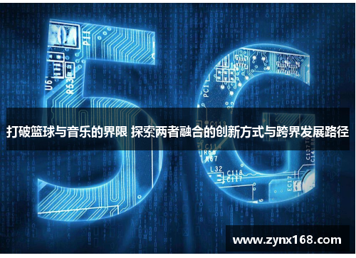 打破篮球与音乐的界限 探索两者融合的创新方式与跨界发展路径