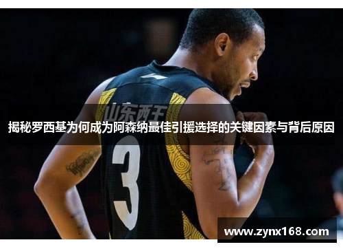 揭秘罗西基为何成为阿森纳最佳引援选择的关键因素与背后原因