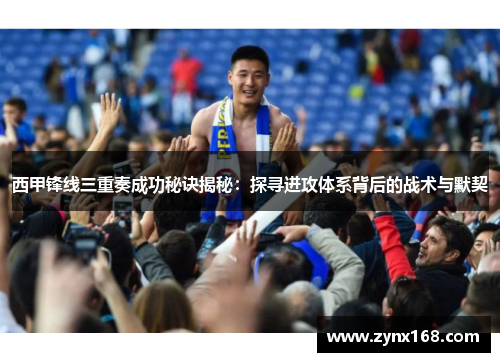 西甲锋线三重奏成功秘诀揭秘:探寻进攻体系背后的战术与默契 西甲锋线三重奏成功秘诀揭秘:探寻进攻体系背后的战术与默契