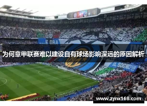 为何意甲联赛难以建设自有球场影响深远的原因解析 为何意甲联赛难以建设自有球场影响深远的原因解析