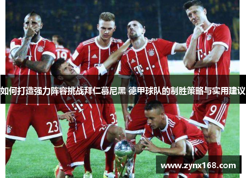 如何打造强力阵容挑战拜仁慕尼黑 德甲球队的制胜策略与实用建议 如何打造强力阵容挑战拜仁慕尼黑 德甲球队的制胜策略与实用建议