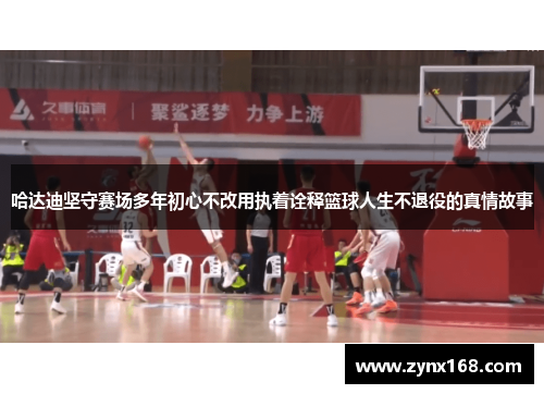 哈达迪坚守赛场多年初心不改用执着诠释篮球人生不退役的真情故事