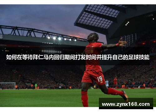 如何在等待拜仁马内回归期间打发时间并提升自己的足球技能 如何在等待拜仁马内回归期间打发时间并提升自己的足球技能