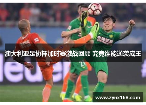 澳大利亚足协杯加时赛激战回顾 究竟谁能逆袭成王