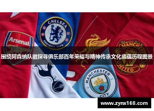 围绕阿森纳队徽探寻俱乐部百年荣耀与精神传承文化底蕴历程图景